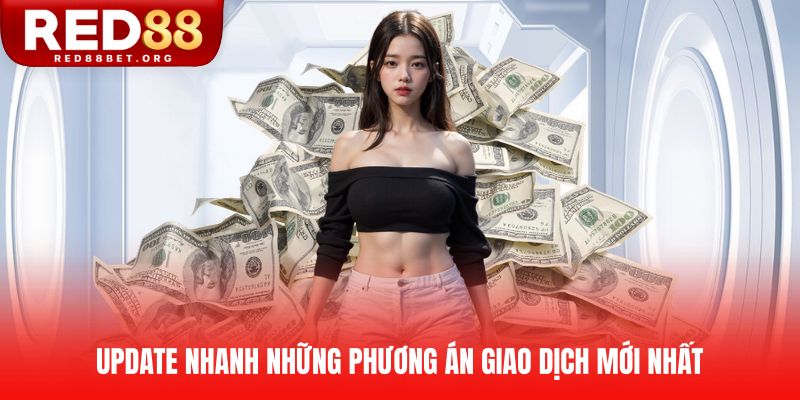 Update nhanh những phương án giao dịch mới nhất